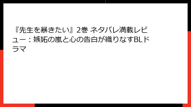 『先生を暴きたい』2巻 ネタバレ満載レビュー：嫉妬の嵐と心の告白が織りなすBLドラマ
