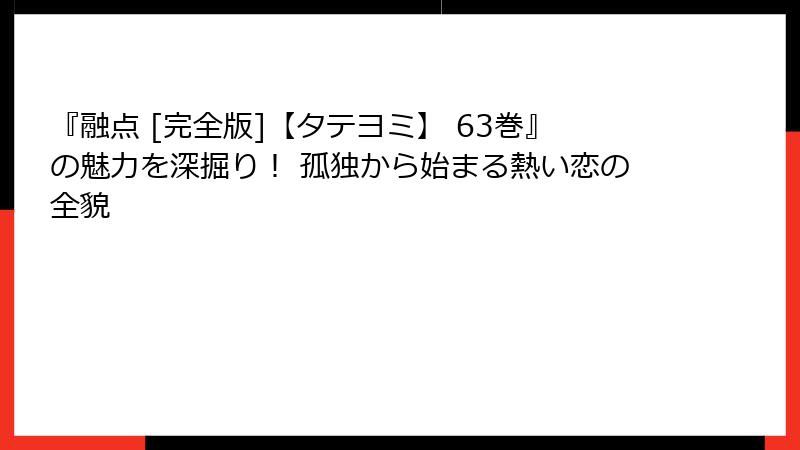 『融点 [完全版]【タテヨミ】 63巻』の魅力を深掘り！ 孤独から始まる熱い恋の全貌