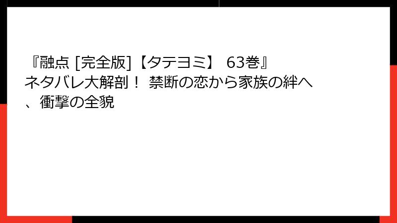 『融点 [完全版]【タテヨミ】 63巻』ネタバレ大解剖！ 禁断の恋から家族の絆へ、衝撃の全貌