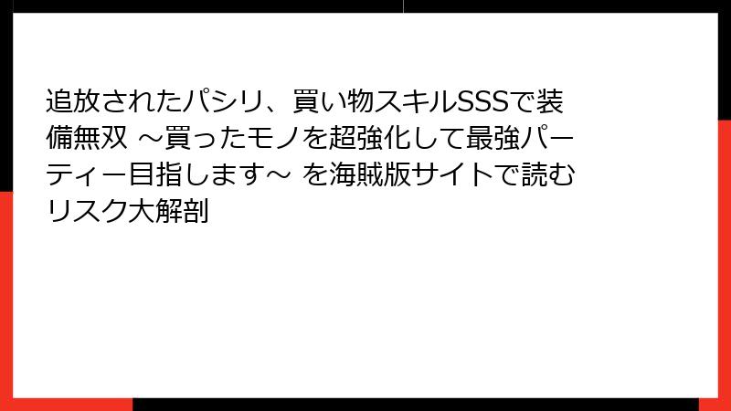 追放されたパシリ、買い物スキルSSSで装備無双 ～買ったモノを超強化して最強パーティー目指します～ を海賊版サイトで読むリスク大解剖
