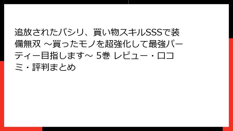 追放されたパシリ、買い物スキルSSSで装備無双 ～買ったモノを超強化して最強パーティー目指します～ 5巻 レビュー・口コミ・評判まとめ