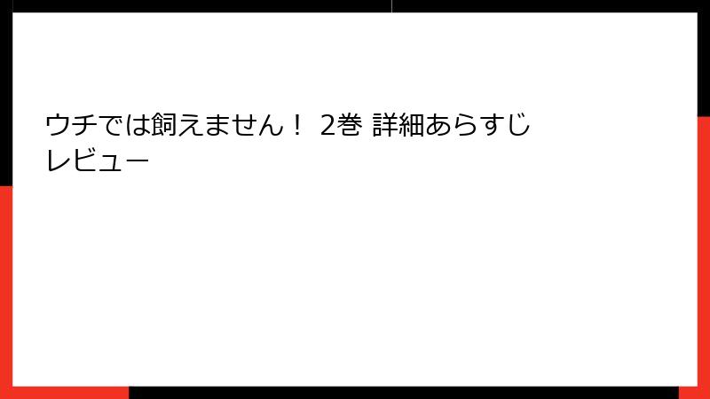 ウチでは飼えません！ 2巻 詳細あらすじレビュー