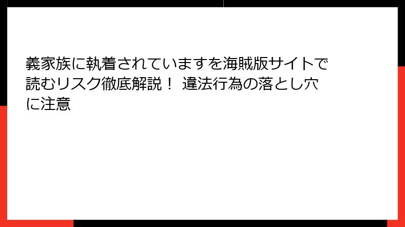 義家族に執着されていますを海賊版サイトで読むリスク徹底解説！ 違法行為の落とし穴に注意
