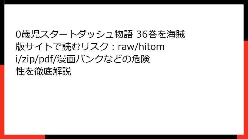 0歳児スタートダッシュ物語 36巻を海賊版サイトで読むリスク：raw/hitomi/zip/pdf/漫画バンクなどの危険性を徹底解説
