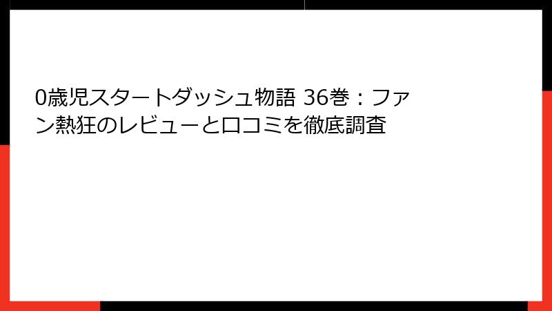 0歳児スタートダッシュ物語 36巻：ファン熱狂のレビューと口コミを徹底調査