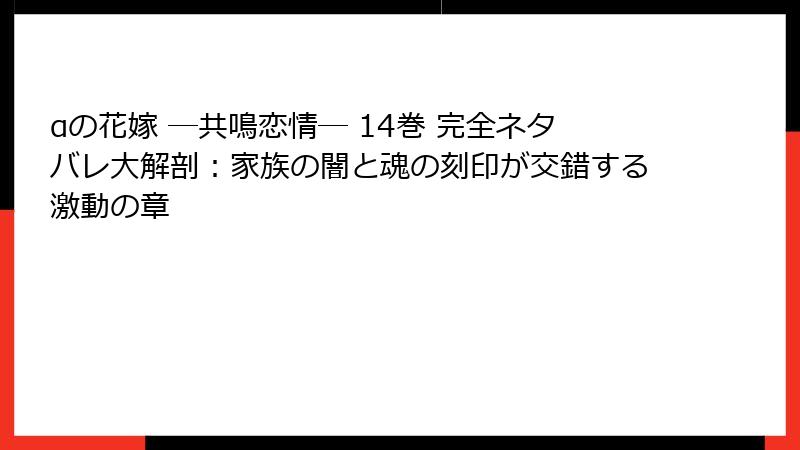 αの花嫁 ─共鳴恋情─ 14巻 完全ネタバレ大解剖：家族の闇と魂の刻印が交錯する激動の章