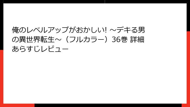 俺のレベルアップがおかしい! ～デキる男の異世界転生～（フルカラー）36巻 詳細あらすじレビュー