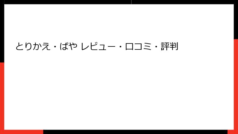 とりかえ・ばや レビュー・口コミ・評判