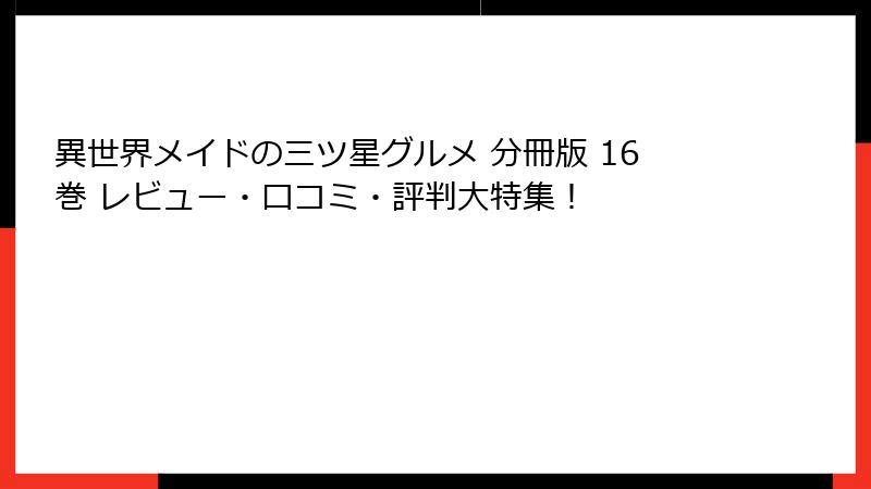 異世界メイドの三ツ星グルメ 分冊版 16巻 レビュー・口コミ・評判大特集！