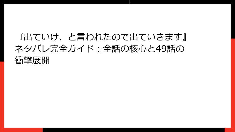 『出ていけ、と言われたので出ていきます』ネタバレ完全ガイド：全話の核心と49話の衝撃展開