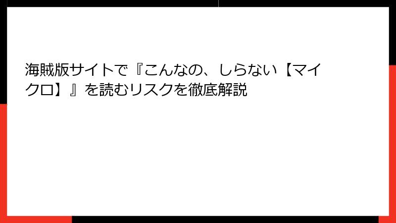 海賊版サイトで『こんなの、しらない【マイクロ】』を読むリスクを徹底解説