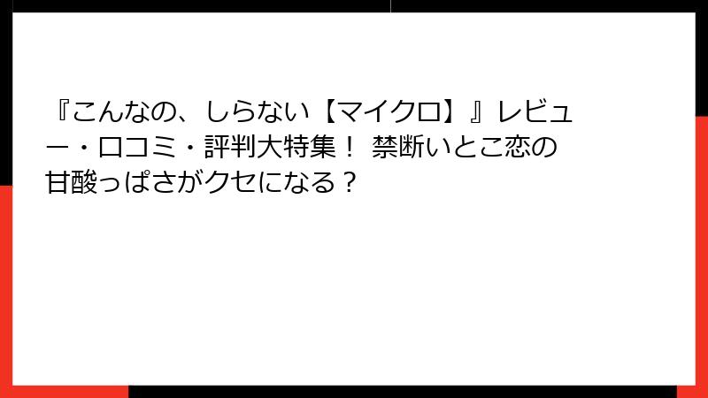 『こんなの、しらない【マイクロ】』レビュー・口コミ・評判大特集！ 禁断いとこ恋の甘酸っぱさがクセになる？