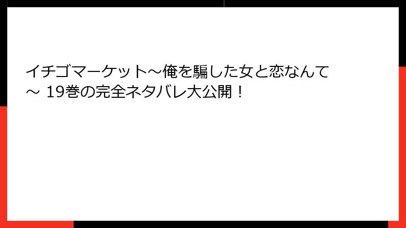 イチゴマーケット～俺を騙した女と恋なんて～ 19巻の完全ネタバレ大公開！