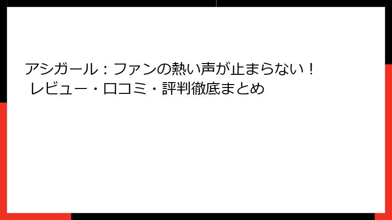 アシガール：ファンの熱い声が止まらない！ レビュー・口コミ・評判徹底まとめ