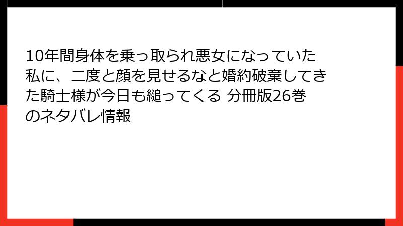 10年間身体を乗っ取られ悪女になっていた私に、二度と顔を見せるなと婚約破棄してきた騎士様が今日も縋ってくる 分冊版26巻のネタバレ情報