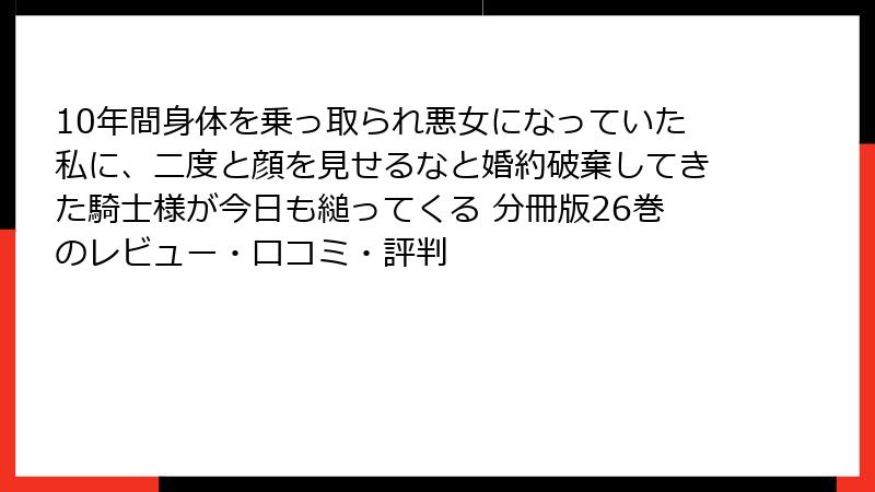 10年間身体を乗っ取られ悪女になっていた私に、二度と顔を見せるなと婚約破棄してきた騎士様が今日も縋ってくる 分冊版26巻のレビュー・口コミ・評判