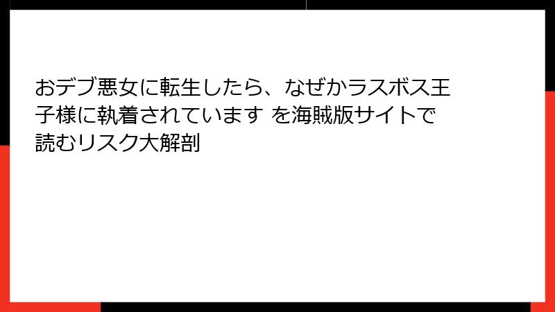 おデブ悪女に転生したら、なぜかラスボス王子様に執着されています を海賊版サイトで読むリスク大解剖