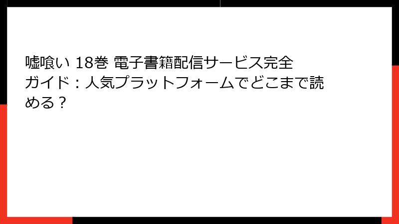 嘘喰い 18巻 電子書籍配信サービス完全ガイド：人気プラットフォームでどこまで読める？