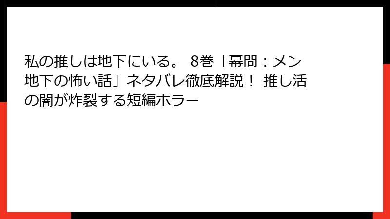 私の推しは地下にいる。 8巻「幕間：メン地下の怖い話」ネタバレ徹底解説！ 推し活の闇が炸裂する短編ホラー