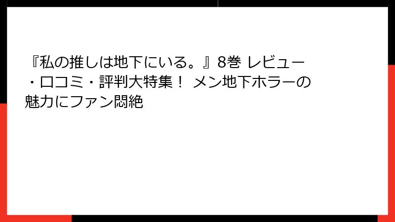 『私の推しは地下にいる。』8巻 レビュー・口コミ・評判大特集！ メン地下ホラーの魅力にファン悶絶