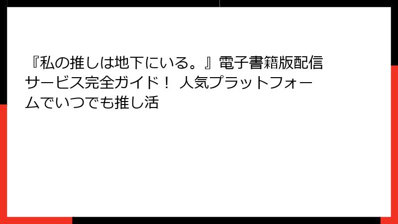 『私の推しは地下にいる。』電子書籍版配信サービス完全ガイド！ 人気プラットフォームでいつでも推し活
