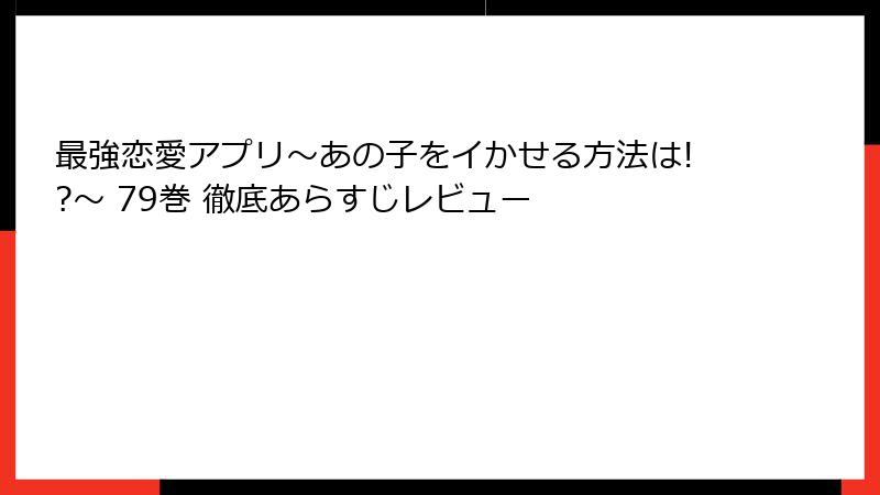 最強恋愛アプリ～あの子をイかせる方法は!?～ 79巻 徹底あらすじレビュー