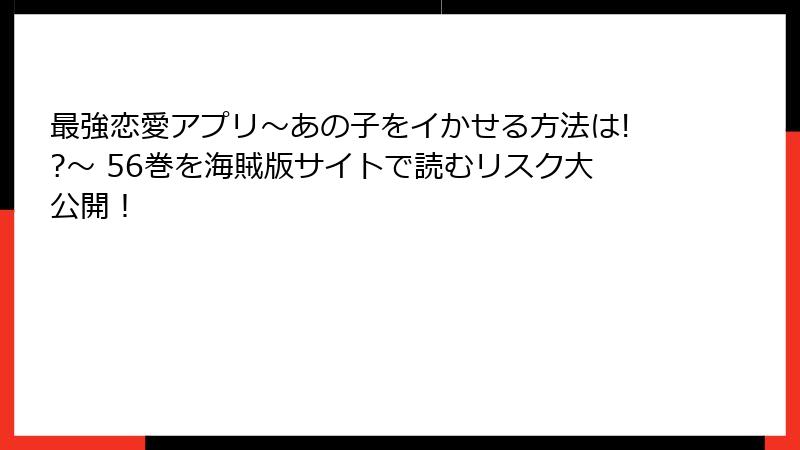 最強恋愛アプリ～あの子をイかせる方法は!?～ 56巻を海賊版サイトで読むリスク大公開！