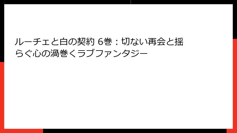 ルーチェと白の契約 6巻：切ない再会と揺らぐ心の渦巻くラブファンタジー