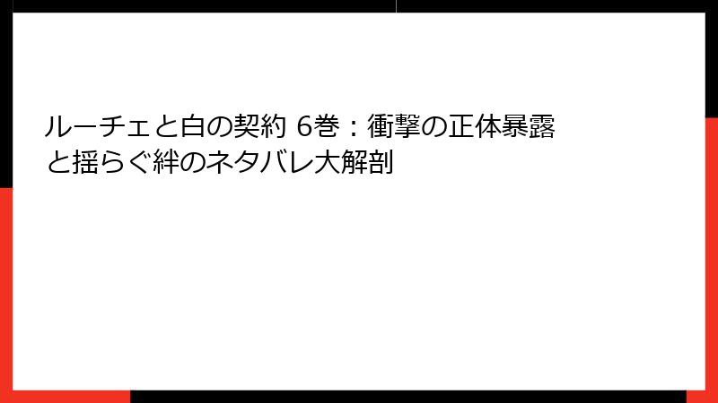 ルーチェと白の契約 6巻：衝撃の正体暴露と揺らぐ絆のネタバレ大解剖