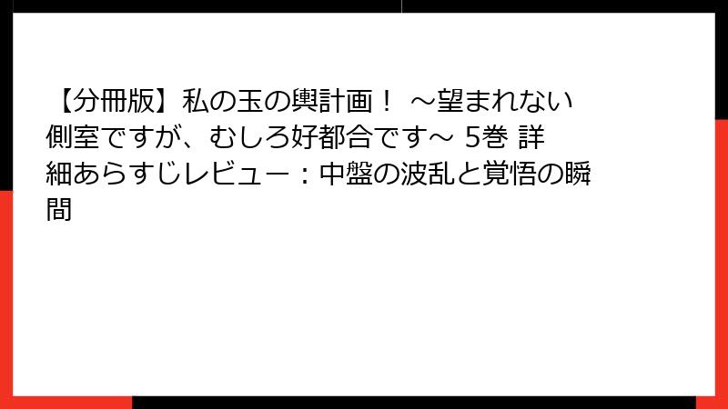 【分冊版】私の玉の輿計画！ ～望まれない側室ですが、むしろ好都合です～ 5巻 詳細あらすじレビュー：中盤の波乱と覚悟の瞬間