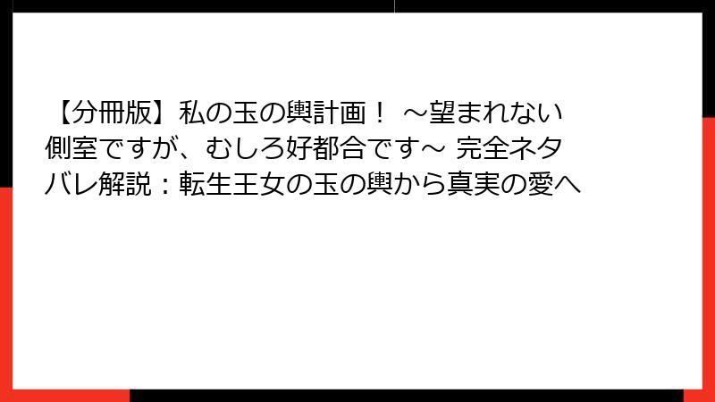 【分冊版】私の玉の輿計画！ ～望まれない側室ですが、むしろ好都合です～ 完全ネタバレ解説：転生王女の玉の輿から真実の愛へ