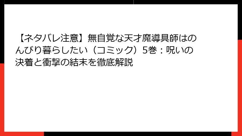 【ネタバレ注意】無自覚な天才魔導具師はのんびり暮らしたい（コミック）5巻：呪いの決着と衝撃の結末を徹底解説