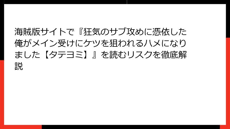 海賊版サイトで『狂気のサブ攻めに憑依した俺がメイン受けにケツを狙われるハメになりました【タテヨミ】』を読むリスクを徹底解説