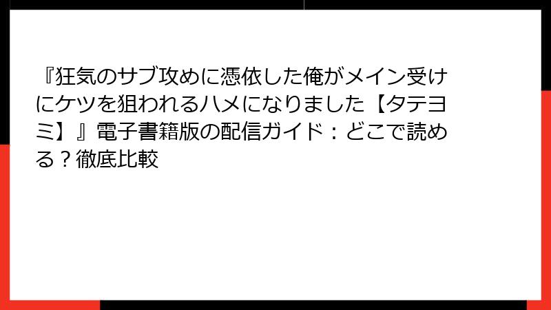 『狂気のサブ攻めに憑依した俺がメイン受けにケツを狙われるハメになりました【タテヨミ】』電子書籍版の配信ガイド:どこで読める?徹底比較