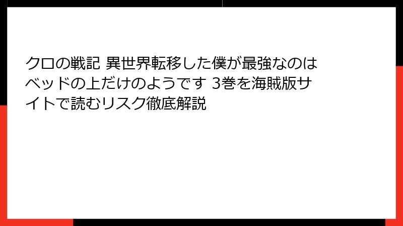 クロの戦記 異世界転移した僕が最強なのはベッドの上だけのようです 3巻を海賊版サイトで読むリスク徹底解説