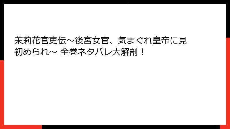 茉莉花官吏伝～後宮女官、気まぐれ皇帝に見初められ～ 全巻ネタバレ大解剖！