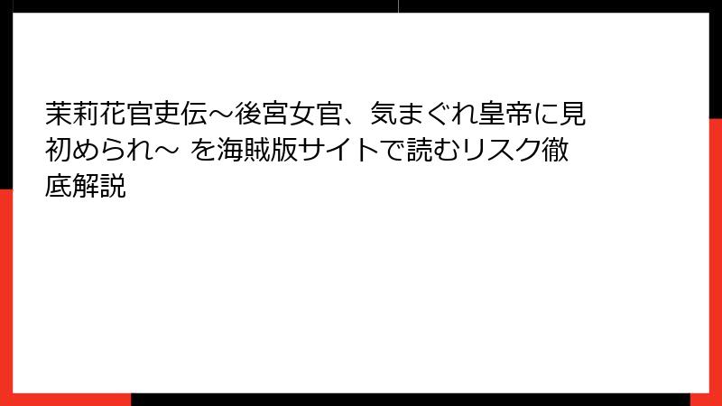 茉莉花官吏伝～後宮女官、気まぐれ皇帝に見初められ～ を海賊版サイトで読むリスク徹底解説