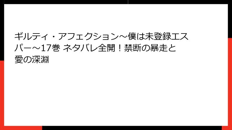 ギルティ・アフェクション～僕は未登録エスパー～17巻 ネタバレ全開！禁断の暴走と愛の深淵