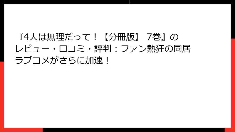『4人は無理だって！【分冊版】 7巻』のレビュー・口コミ・評判：ファン熱狂の同居ラブコメがさらに加速！