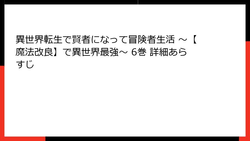 異世界転生で賢者になって冒険者生活 ～【魔法改良】で異世界最強～ 6巻 詳細あらすじ