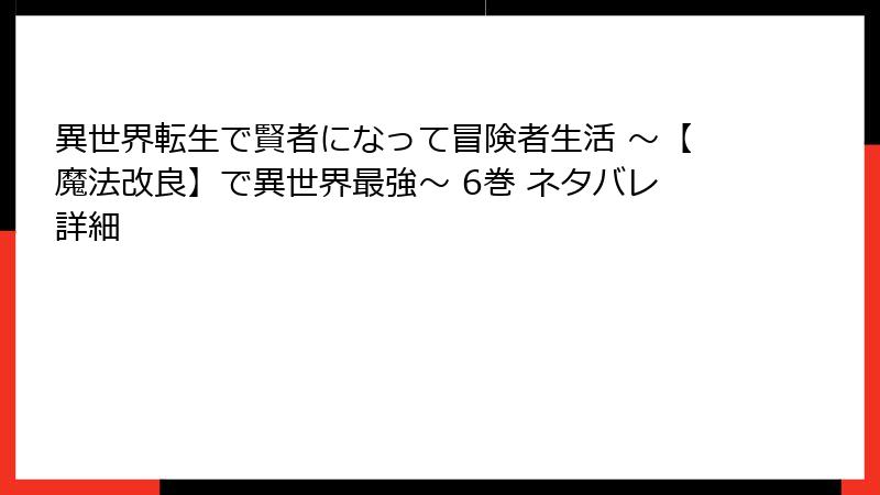 異世界転生で賢者になって冒険者生活 ～【魔法改良】で異世界最強～ 6巻 ネタバレ詳細