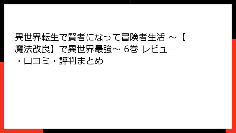 異世界転生で賢者になって冒険者生活 ～【魔法改良】で異世界最強～ 6巻 レビュー・口コミ・評判まとめ
