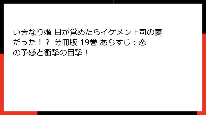 いきなり婚 目が覚めたらイケメン上司の妻だった！？ 分冊版 19巻 あらすじ：恋の予感と衝撃の目撃！