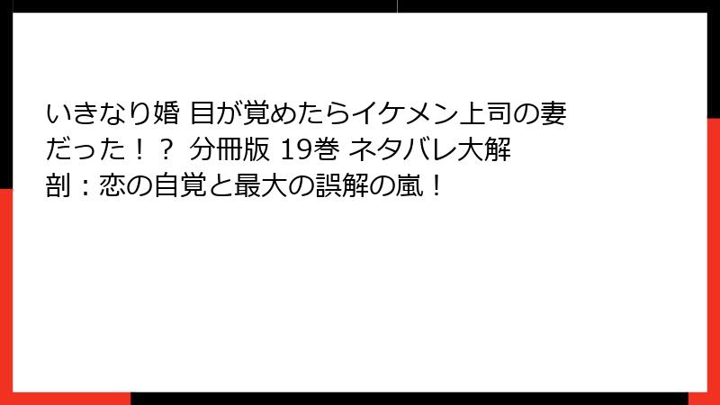 いきなり婚 目が覚めたらイケメン上司の妻だった！？ 分冊版 19巻 ネタバレ大解剖：恋の自覚と最大の誤解の嵐！