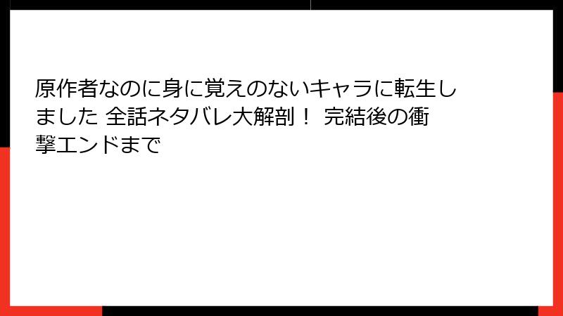 原作者なのに身に覚えのないキャラに転生しました 全話ネタバレ大解剖！ 完結後の衝撃エンドまで