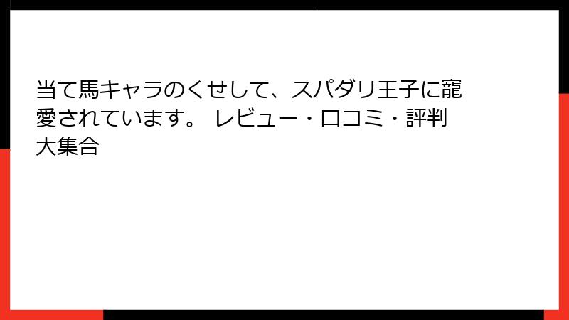 当て馬キャラのくせして、スパダリ王子に寵愛されています。 レビュー・口コミ・評判大集合