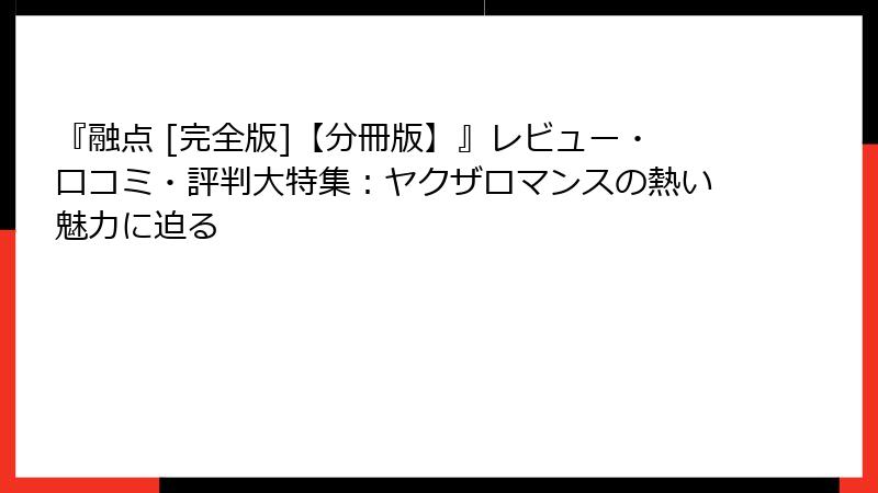 『融点 [完全版]【分冊版】』レビュー・口コミ・評判大特集：ヤクザロマンスの熱い魅力に迫る
