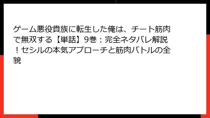 ゲーム悪役貴族に転生した俺は、チート筋肉で無双する【単話】9巻：完全ネタバレ解説！セシルの本気アプローチと筋肉バトルの全貌