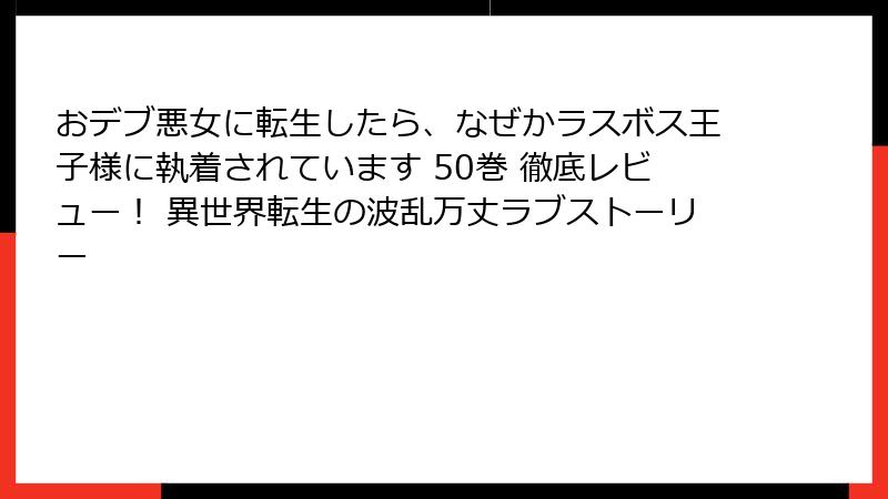 おデブ悪女に転生したら、なぜかラスボス王子様に執着されています 50巻 徹底レビュー！ 異世界転生の波乱万丈ラブストーリー