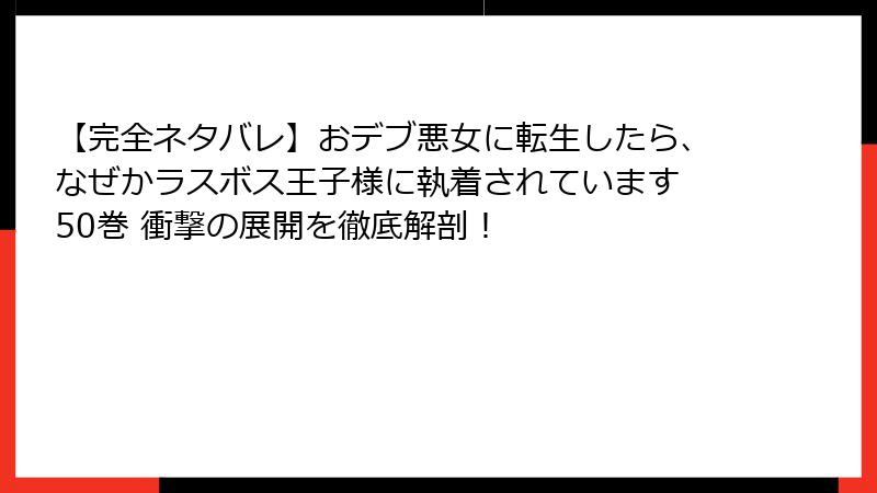 【完全ネタバレ】おデブ悪女に転生したら、なぜかラスボス王子様に執着されています 50巻 衝撃の展開を徹底解剖！